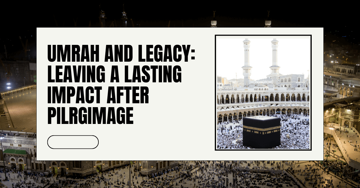 Umrah and legacy: Laving a lasting impact after your pilgrimage